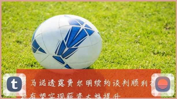 罗马诺透露费尔明续约谈判顺利推进有望实现薪资大幅提升