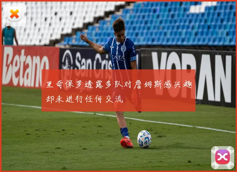 里奇保罗透露多队对詹姆斯感兴趣却未进行任何交流