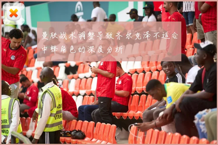 曼联战术调整导致齐尔克泽不适合中锋角色的深度分析