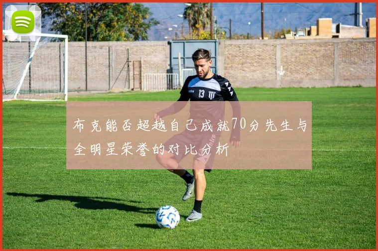布克能否超越自己成就70分先生与全明星荣誉的对比分析