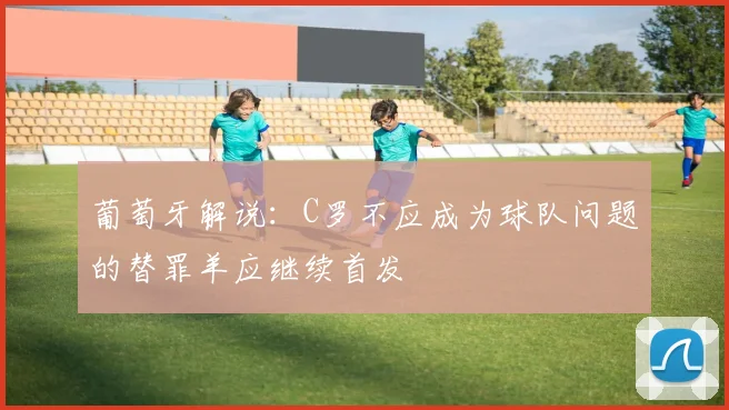 葡萄牙解说：C罗不应成为球队问题的替罪羊应继续首发