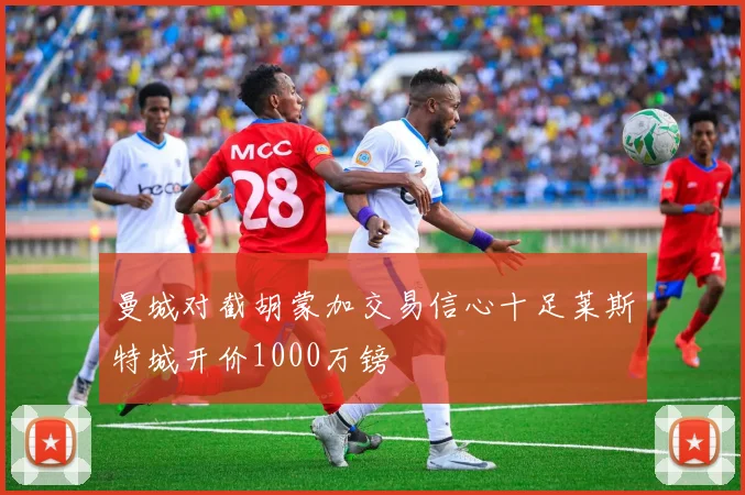 曼城对截胡蒙加交易信心十足莱斯特城开价1000万镑