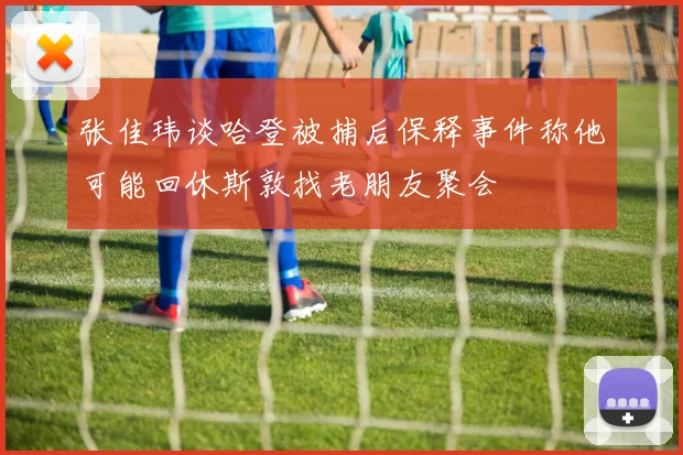张佳玮谈哈登被捕后保释事件称他可能回休斯敦找老朋友聚会