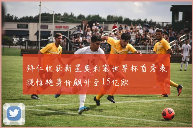 拜仁收获新星奥利塞世界杯首秀表现惊艳身价飙升至15亿欧