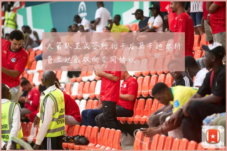 火箭队正式签约北卡后卫卡迪尔科普兰达成双向合同协议