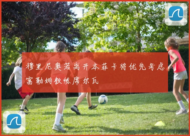 穆里尼奥若离开本菲卡将优先考虑富勒姆教练席尔瓦