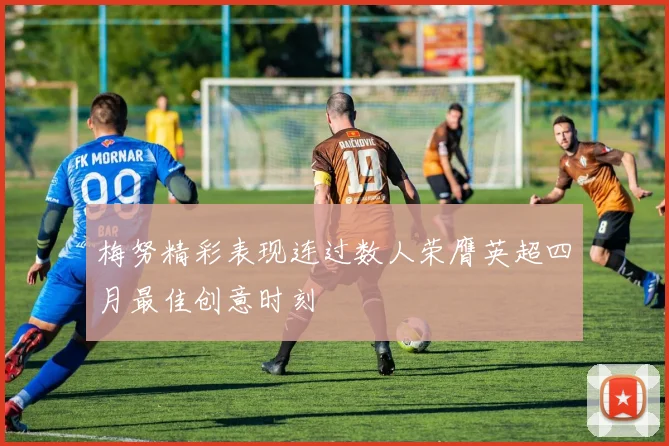 梅努精彩表现连过数人荣膺英超四月最佳创意时刻