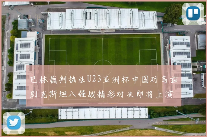巴林裁判执法U23亚洲杯中国对乌兹别克斯坦八强战精彩对决即将上演
