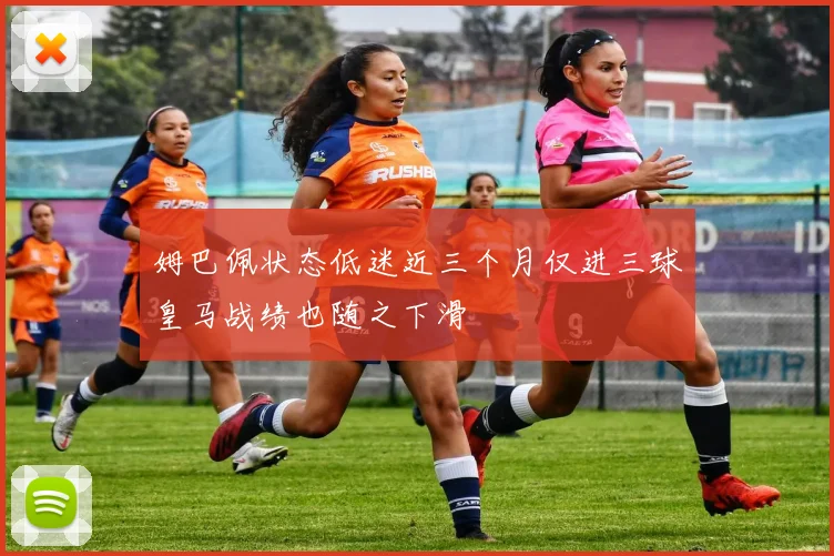 姆巴佩状态低迷近三个月仅进三球皇马战绩也随之下滑