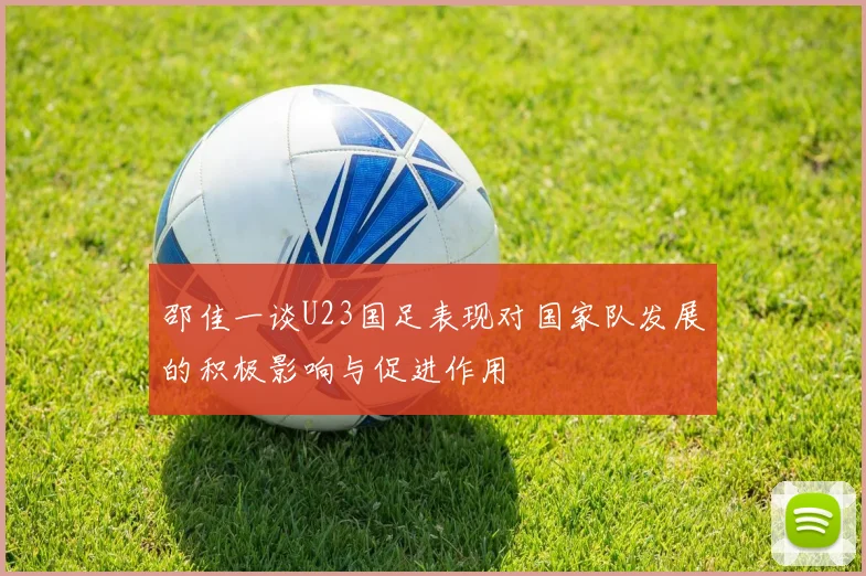 邵佳一谈U23国足表现对国家队发展的积极影响与促进作用
