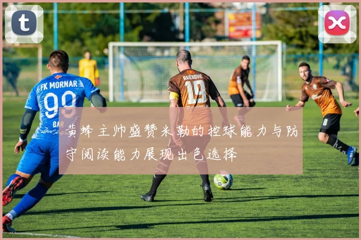 黄蜂主帅盛赞米勒的控球能力与防守阅读能力展现出色选择