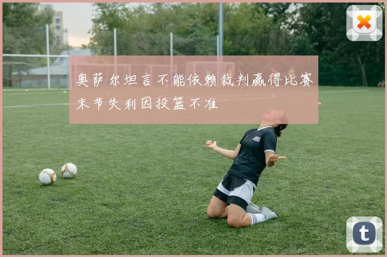 奥萨尔坦言不能依赖裁判赢得比赛末节失利因投篮不准