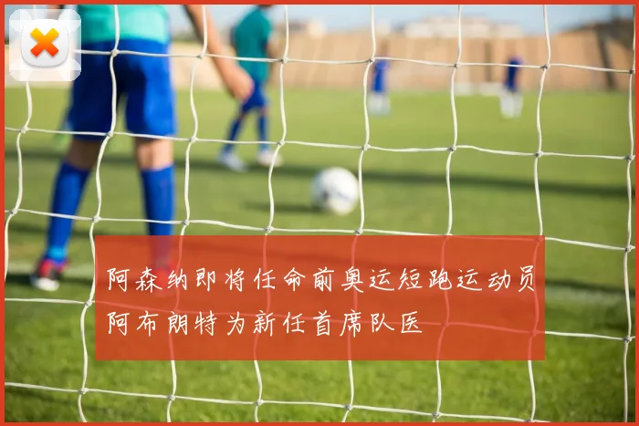 阿森纳即将任命前奥运短跑运动员阿布朗特为新任首席队医