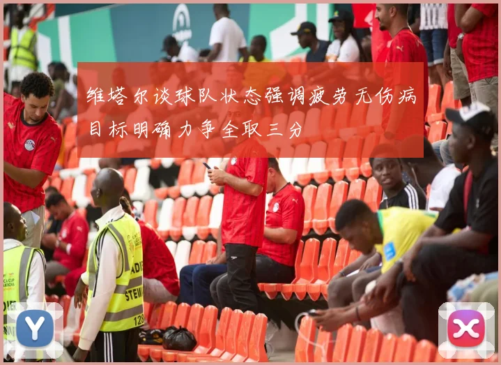 维塔尔谈球队状态强调疲劳无伤病目标明确力争全取三分