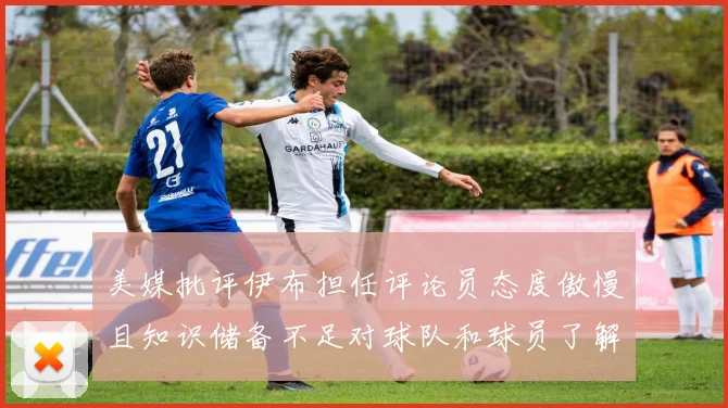 美媒批评伊布担任评论员态度傲慢且知识储备不足对球队和球员了解有限