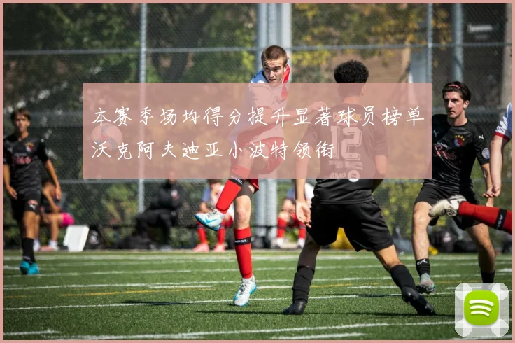 本赛季场均得分提升显著球员榜单沃克阿夫迪亚小波特领衔