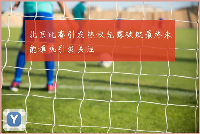 北京比赛引发热议先露破绽最终未能填坑引发关注