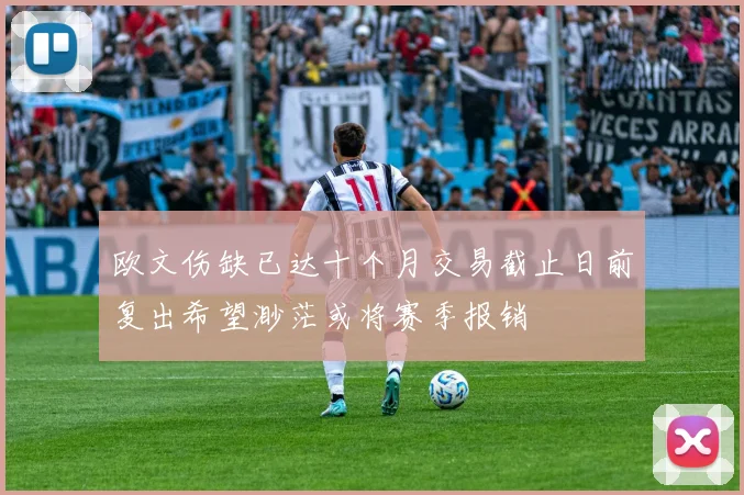 欧文伤缺已达十个月交易截止日前复出希望渺茫或将赛季报销