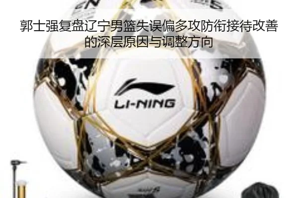 郭士强复盘辽宁男篮失误偏多攻防衔接待改善的深层原因与调整方向 - bandao